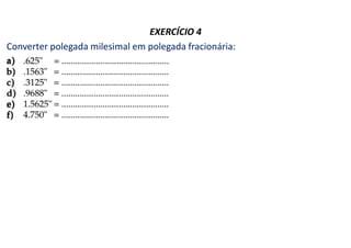 EXERCÍCIO 4
Converter polegada milesimal em polegada fracionária:
 