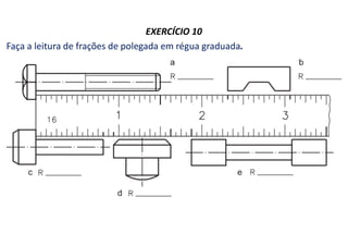 EXERCÍCIO 10
Faça a leitura de frações de polegada em régua graduada.
 
