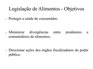 Legislação de Alimentos - Objetivos
✓ Proteger a saúde do consumidor;
✓ Minimizar divergências entre produtores e
consumidores de alimentos;
✓ Direcionar ações dos órgãos fiscalizadores do poder
público.
 