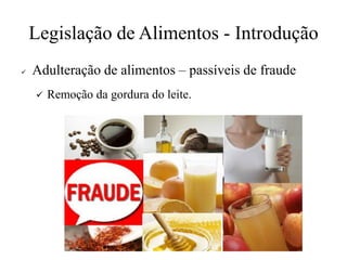 Legislação de Alimentos - Introdução
✓ Adulteração de alimentos – passíveis de fraude
✓ Remoção da gordura do leite.
 