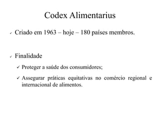 Codex Alimentarius
✓ Criado em 1963 – hoje – 180 países membros.
✓ Finalidade
✓ Proteger a saúde dos consumidores;
✓ Assegurar práticas equitativas no comércio regional e
internacional de alimentos.
 