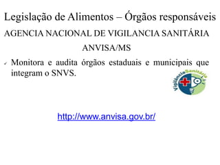 Legislação de Alimentos – Órgãos responsáveis
AGENCIA NACIONAL DE VIGILANCIA SANITÁRIA
ANVISA/MS
✓ Monitora e audita órgãos estaduais e municipais que
integram o SNVS.
http://www.anvisa.gov.br/
 