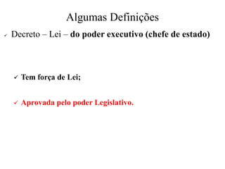 Algumas Definições
✓ Decreto – Lei – do poder executivo (chefe de estado)
✓ Tem força de Lei;
✓ Aprovada pelo poder Legislativo.
 