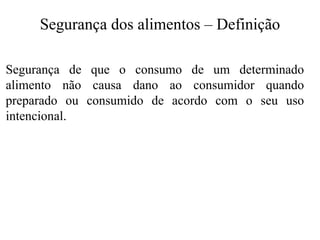 Segurança dos alimentos – Definição
Segurança de que o consumo de um determinado
alimento não causa dano ao consumidor quando
preparado ou consumido de acordo com o seu uso
intencional.
 