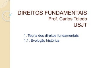 DIREITOS FUNDAMENTAIS
Prof. Carlos Toledo
USJT
1. Teoria dos direitos fundamentais
1.1. Evolução histórica
 