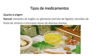 Tipos de medicamentos
Quanto à origem
Natural: extraídos de órgãos ou glândulas (extrato de fígado); extraídos de
fonte de minério e princípios ativos de diversas plantas.
 