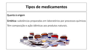 Tipos de medicamentos
Quanto à origem
Sintética: substâncias preparadas em laboratórios por processos químicos
Têm composição e ação idênticas aos produtos naturais.
 