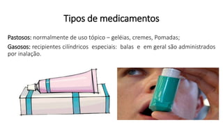 Tipos de medicamentos
Pastosos: normalmente de uso tópico – geléias, cremes, Pomadas;
Gasosos: recipientes cilíndricos especiais: balas e em geral são administrados
por inalação.
 