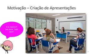 Motivação – Criação de Apresentações
15
E ai, Galera?!
Sou Anna. Tudo
bem?
 