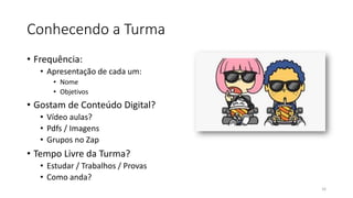 Conhecendo a Turma
• Frequência:
• Apresentação de cada um:
• Nome
• Objetivos
• Gostam de Conteúdo Digital?
• Vídeo aulas?
• Pdfs / Imagens
• Grupos no Zap
• Tempo Livre da Turma?
• Estudar / Trabalhos / Provas
• Como anda?
16
 