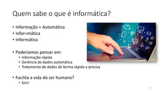 Quem sabe o que é informática?
• Informação + Automática
• Infor+mática
• Informática
• Poderíamos pensar em:
• Informação rápida
• Gerência de dados automática
• Tratamento de dados de forma rápida e precisa
• Facilita a vida do ser humano?
• Sim!
26
 