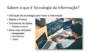 Sabem o que é Tecnologia da Informação?
• Utilização da tecnologia para tratar a informação.
• Rápido e Prático
• Tratamento de dados
• Rápido e preciso
• Meio mais utilizado:
• Computador
• Smartphone
• Tablet
27
 