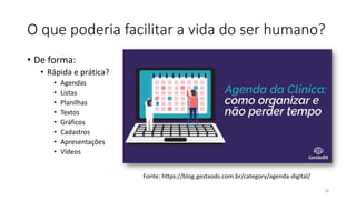O que poderia facilitar a vida do ser humano?
• De forma:
• Rápida e prática?
• Agendas
• Listas
• Planilhas
• Textos
• Gráficos
• Cadastros
• Apresentações
• Vídeos
28
Fonte: https://blog.gestaods.com.br/category/agenda-digital/
 