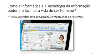 Como a Informática e a Tecnologia da Informação
poderiam facilitar a vida do ser humano?
• Fichas, Agendamento de Consultas e Prontuários de Pacientes
31
Fonte: https://imirante.com/oestadoma/noticias/2016/12/13/postos-de-saude-ainda-estao-sem-prontuario-eletronico/
 