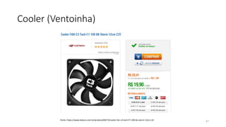 Cooler (Ventoinha)
47
Fonte: https://www.kabum.com.br/produto/69273/cooler-fan-c3-tech-f7-100-bk-storm-12cm-c3t
 