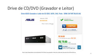 Drive de CD/DVD (Gravador e Leitor)
48
Fonte: https://www.kabum.com.br/produto/71577/drive-asus-gravador-e-leitor-de-cd-dvd-sata-24x-preto-drw-24f1mt-blk-b-as
 