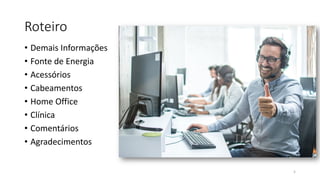 Roteiro
• Demais Informações
• Fonte de Energia
• Acessórios
• Cabeamentos
• Home Office
• Clínica
• Comentários
• Agradecimentos
5
 