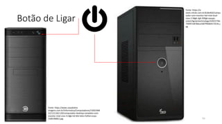 Botão de Ligar
55
Fonte: https://www.casasbahia-
imagens.com.br/Informatica/Computadores/15001968
52/1211361120/computador-desktop-completo-com-
monitor-intel-core-i5-8gb-hd-6tb-hdmi-fullhd-corpc-
1500196852.jpg
Fonte: https://a-
static.mlcdn.com.br/618x463/compu
tador-com-monitor-led-intel-dual-
core-2-58gb-2gb-500gb-easypc-
smart/3greentechnology/22037/76e
756957e878dce1b87f90db417014c.j
pg
 