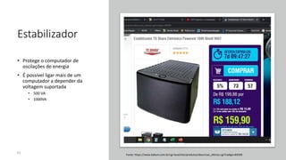 Estabilizador
• Protege o computador de
oscilações de energia
• É possível ligar mais de um
computador a depender da
voltagem suportada
• 500 VA
• 1000VA
61
Fonte: https://www.kabum.com.br/cgi-local/site/produtos/descricao_ofertas.cgi?codigo=60509
 