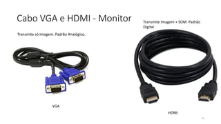 Cabo VGA e HDMI - Monitor
70
VGA
HDMI
Transmite Imagem + SOM. Padrão
Digital
Transmite só Imagem. Padrão Analógico.
 
