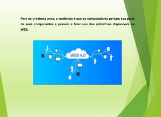 Para os próximos anos, a tendência é que os computadores percam boa parte
de seus componentes e passem a fazer uso dos aplicativos disponíveis na
WEB.
 