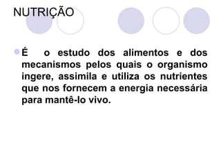 NUTRIÇÃO
É o estudo dos alimentos e dos
mecanismos pelos quais o organismo
ingere, assimila e utiliza os nutrientes
que nos fornecem a energia necessária
para mantê-lo vivo.
 