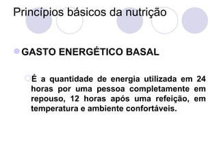 Princípios básicos da nutrição
GASTO ENERGÉTICO BASAL
É a quantidade de energia utilizada em 24
horas por uma pessoa completamente em
repouso, 12 horas após uma refeição, em
temperatura e ambiente confortáveis.
 