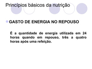 Princípios básicos da nutrição
GASTO DE ENERGIA NO REPOUSO
É a quantidade de energia utilizada em 24
horas quando em repouso, três a quatro
horas após uma refeição.
 