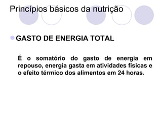 Princípios básicos da nutrição
GASTO DE ENERGIA TOTAL
É o somatório do gasto de energia em
repouso, energia gasta em atividades físicas e
o efeito térmico dos alimentos em 24 horas.
 