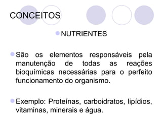 CONCEITOS
NUTRIENTES
São os elementos responsáveis pela
manutenção de todas as reações
bioquímicas necessárias para o perfeito
funcionamento do organismo.
Exemplo: Proteínas, carboidratos, lipídios,
vitaminas, minerais e água.
 