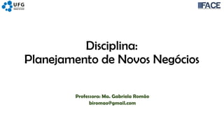 Disciplina:
Planejamento de Novos Negócios
Professora: Ma. Gabriela Romão
biromao@gmail.com
 