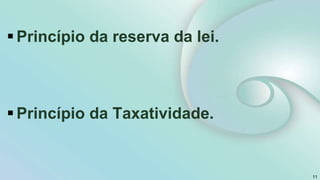 Princípio da reserva da lei.
Princípio da Taxatividade.
11
 