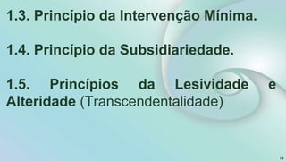 1.3. Princípio da Intervenção Mínima.
1.4. Princípio da Subsidiariedade.
1.5. Princípios da Lesividade e
Alteridade (Transcendentalidade)
14
 