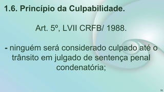 1.6. Princípio da Culpabilidade.
Art. 5º, LVII CRFB/ 1988.
- ninguém será considerado culpado até o
trânsito em julgado de sentença penal
condenatória;
15
 