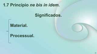 1.7 Princípio ne bis in idem.
Significados.
Material.
Processual.
17
 