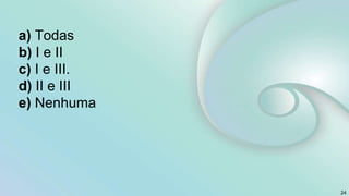 a) Todas
b) I e II
c) I e III.
d) II e III
e) Nenhuma
24
 