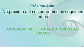 Próxima Aula
Na próxima aula estudaremos os seguintes
temas:
APLICAÇÃO DA LEI PENAL NO TEMPO E NO
ESPAÇO
25
 