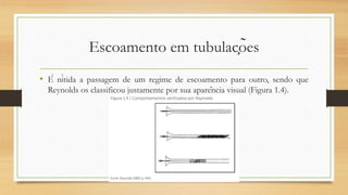 Escoamento em tubulações
• É nítida a passagem de um regime de escoamento para outro, sendo que
Reynolds os classificou justamente por sua aparência visual (Figura 1.4).
 