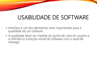 USABILIDADE DE SOFTWARE
• Interface é um dos elementos mais importantes para a
qualidade de um software.
• A qualidade deve ser medida do ponto de vista do usuário e
a interface é a porção visível do software com o qual ele
interage.
 