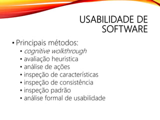 USABILIDADE DE
SOFTWARE
• Principais métodos:
• cognitive wolkthrough
• avaliação heuristica
• análise de ações
• inspeção de características
• inspeção de consistência
• inspeção padrão
• análise formal de usabilidade
 