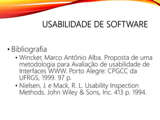 USABILIDADE DE SOFTWARE
• Bibliografia
• Wincker, Marco Antônio Alba. Proposta de uma
metodologia para Avaliação de usabilidade de
Interfaces WWW. Porto Alegre: CPGCC da
UFRGS, 1999. 97 p.
• Nielsen, J. e Mack, R. L. Usability Inspection
Methods. John Wiley & Sons, Inc. 413 p. 1994.
 