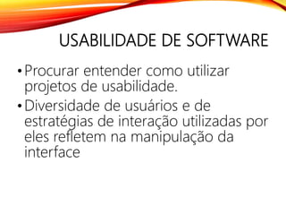 USABILIDADE DE SOFTWARE
•Procurar entender como utilizar
projetos de usabilidade.
•Diversidade de usuários e de
estratégias de interação utilizadas por
eles refletem na manipulação da
interface
 