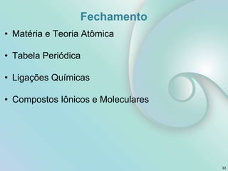 Fechamento
• Matéria e Teoria Atômica
• Tabela Periódica
• Ligações Químicas
• Compostos Iônicos e Moleculares
33
 
