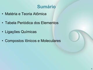 Sumário
• Matéria e Teoria Atômica
• Tabela Periódica dos Elementos
• Ligações Químicas
• Compostos Iônicos e Moleculares
6
 