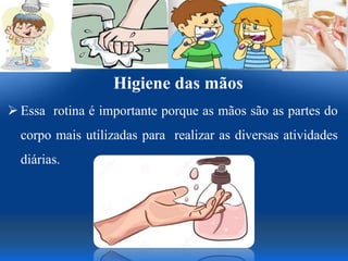 Higiene das mãos
 Essa rotina é importante porque as mãos são as partes do
corpo mais utilizadas para realizar as diversas atividades
diárias.
 