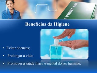 Benefícios da Higiene
• Evitar doenças;
• Prolongar a vida;
• Promover a saúde física e mental do ser humano.
 