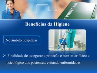 Benefícios da Higiene
No âmbito hospitalar
 Finalidade de assegurar a proteção e bem-estar físico e
psicológico dos pacientes, evitando enfermidades.
 