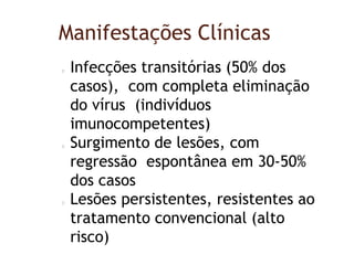 Manifestações Clínicas
Infecções transitórias (50% dos
casos), com completa eliminação
do vírus (indivíduos
imunocompetentes)
Surgimento de lesões, com
regressão espontânea em 30-50%
dos casos
Lesões persistentes, resistentes ao
tratamento convencional (alto
risco)
 