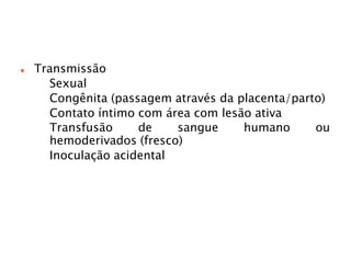 Transmissão
 Sexual
 Congênita (passagem através da placenta/parto)
 Contato íntimo com área com lesão ativa
 Transfusão de sangue humano ou
hemoderivados (fresco)
 Inoculação acidental
 