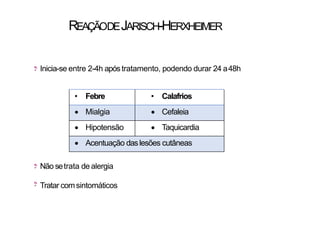REAÇÃODEJARISCH-HERXHEIMER
Inicia-se entre 2-4h apóstratamento, podendo durar 24 a48h
Não setrata de alergia
Tratar comsintomáticos
• Febre • Calafrios
 Mialgia  Cefaleia
 Hipotensão  Taquicardia
 Acentuação daslesões cutâneas
 